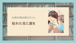 枯れた花に涙を ネタバレ 最新話
