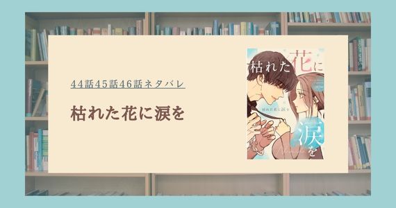 枯れた花に涙を ネタバレ 最新話