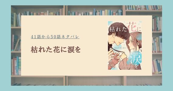 枯れた花に涙を ネタバレ 最新話