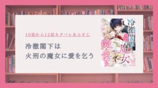 『冷徹閣下は火刑の魔女に愛を乞う』10〜12話ネタバレ